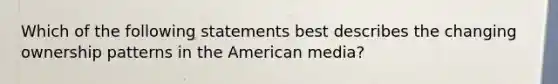 Which of the following statements best describes the changing ownership patterns in the American media?