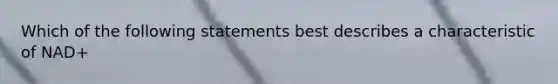 Which of the following statements best describes a characteristic of NAD+