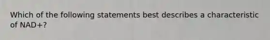 Which of the following statements best describes a characteristic of NAD+?