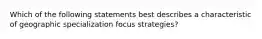 Which of the following statements best describes a characteristic of geographic specialization focus strategies?