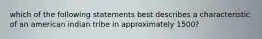 which of the following statements best describes a characteristic of an american indian tribe in approximately 1500?