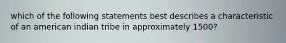 which of the following statements best describes a characteristic of an american indian tribe in approximately 1500?