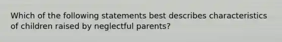 Which of the following statements best describes characteristics of children raised by neglectful parents?