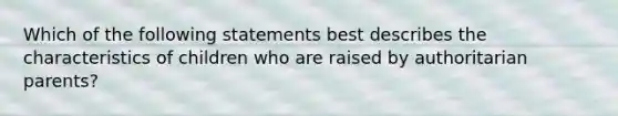 Which of the following statements best describes the characteristics of children who are raised by authoritarian parents?