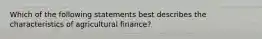 Which of the following statements best describes the characteristics of agricultural finance?