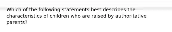 Which of the following statements best describes the characteristics of children who are raised by authoritative parents?