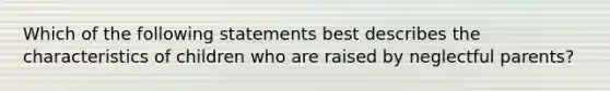 Which of the following statements best describes the characteristics of children who are raised by neglectful parents?