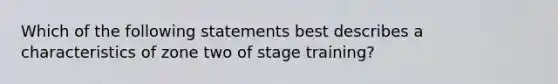 Which of the following statements best describes a characteristics of zone two of stage training?