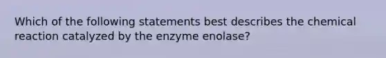 Which of the following statements best describes the chemical reaction catalyzed by the enzyme enolase?