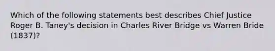 Which of the following statements best describes Chief Justice Roger B. Taney's decision in Charles River Bridge vs Warren Bride (1837)?