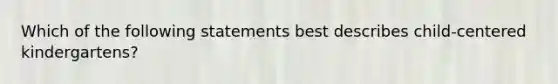 Which of the following statements best describes child-centered kindergartens?