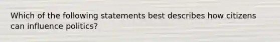 Which of the following statements best describes how citizens can influence politics?