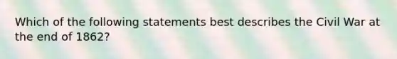 Which of the following statements best describes the Civil War at the end of 1862?