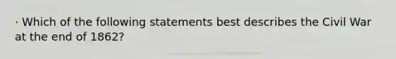 · Which of the following statements best describes the Civil War at the end of 1862?