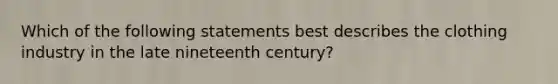 Which of the following statements best describes the clothing industry in the late nineteenth century?