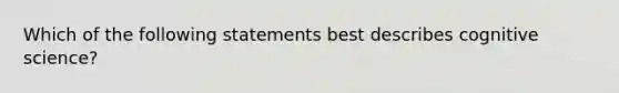 Which of the following statements best describes cognitive science?