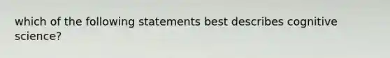 which of the following statements best describes cognitive science?