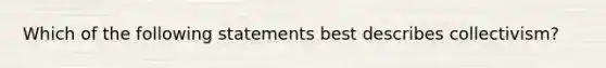 Which of the following statements best describes collectivism?