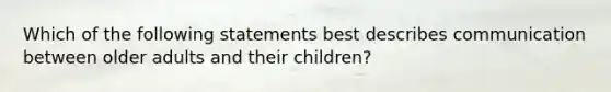 Which of the following statements best describes communication between older adults and their children?