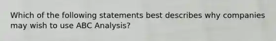 Which of the following statements best describes why companies may wish to use ABC Analysis?