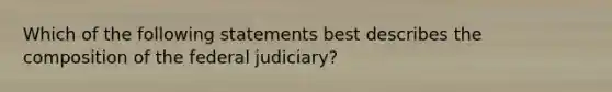 Which of the following statements best describes the composition of the federal judiciary?