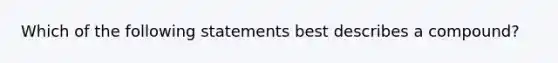 Which of the following statements best describes a compound?