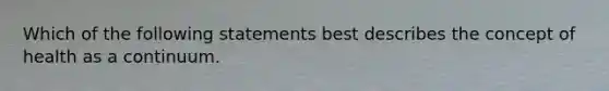 Which of the following statements best describes the concept of health as a continuum.