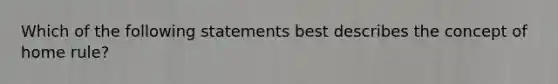 Which of the following statements best describes the concept of home rule?