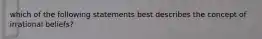 which of the following statements best describes the concept of irrational beliefs?