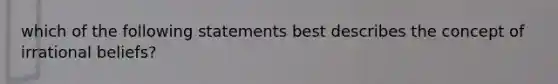 which of the following statements best describes the concept of irrational beliefs?