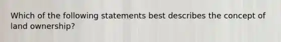 Which of the following statements best describes the concept of land ownership?