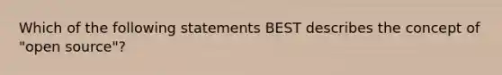 Which of the following statements BEST describes the concept of "open source"?