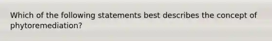 Which of the following statements best describes the concept of phytoremediation?