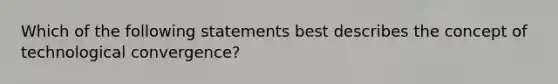 Which of the following statements best describes the concept of technological convergence?