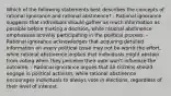 Which of the following statements best describes the concepts of rational ignorance and rational abstinence? - Rational ignorance suggests that individuals should gather as much information as possible before making a decision, while rational abstinence emphasizes actively participating in the political process. - Rational ignorance acknowledges that acquiring detailed information on every political issue may not be worth the effort, while rational abstinence implies that individuals might abstain from voting when they perceive their vote won't influence the outcome. - Rational ignorance argues that all citizens should engage in political activism, while rational abstinence encourages individuals to always vote in elections, regardless of their level of interest.