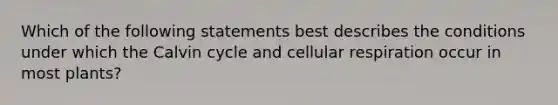 Which of the following statements best describes the conditions under which the Calvin cycle and cellular respiration occur in most plants?