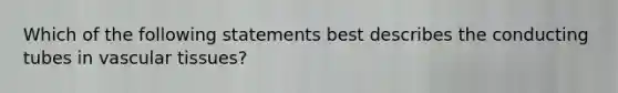 Which of the following statements best describes the conducting tubes in vascular tissues?