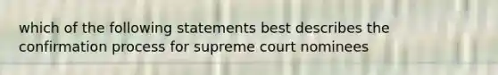 which of the following statements best describes the confirmation process for supreme court nominees