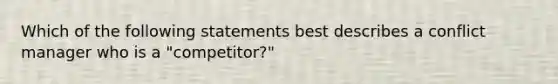 Which of the following statements best describes a conflict manager who is a "competitor?"