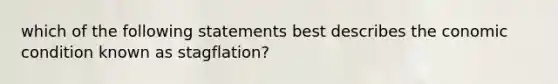 which of the following statements best describes the conomic condition known as stagflation?