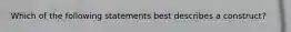 Which of the following statements best describes a construct?