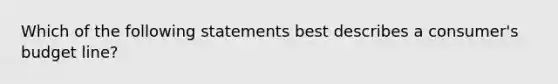 Which of the following statements best describes a consumer's budget line?