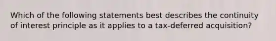 Which of the following statements best describes the continuity of interest principle as it applies to a tax-deferred acquisition?