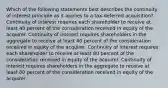 Which of the following statements best describes the continuity of interest principle as it applies to a tax-deferred acquisition? Continuity of interest requires each shareholder to receive at least 40 percent of the consideration received in equity of the acquirer. Continuity of interest requires shareholders in the aggregate to receive at least 40 percent of the consideration received in equity of the acquirer. Continuity of interest requires each shareholder to receive at least 80 percent of the consideration received in equity of the acquirer. Continuity of interest requires shareholders in the aggregate to receive at least 80 percent of the consideration received in equity of the acquirer.