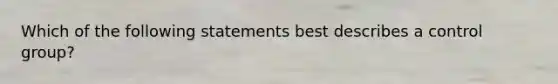 Which of the following statements best describes a control group?