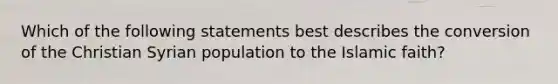 Which of the following statements best describes the conversion of the Christian Syrian population to the Islamic faith?