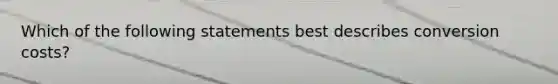 Which of the following statements best describes conversion costs?