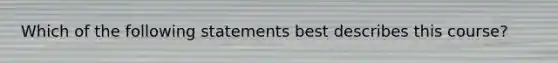 Which of the following statements best describes this course?