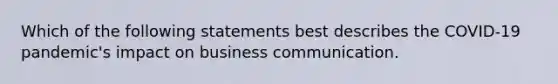 Which of the following statements best describes the COVID-19 pandemic's impact on business communication.