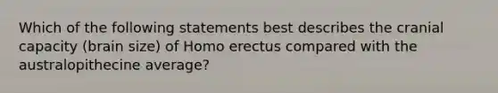 Which of the following statements best describes the cranial capacity (brain size) of Homo erectus compared with the australopithecine average?